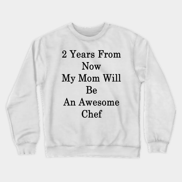 2 Years From Now My Mom Will Be An Awesome Chef Crewneck Sweatshirt by supernova23